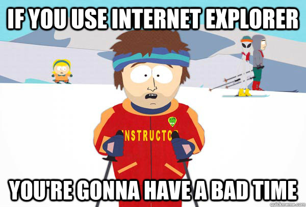 if you use internet explorer you're gonna have a bad time